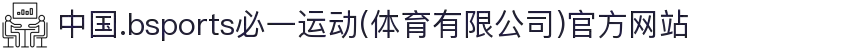 中国.bsports必一运动(体育有限公司)官方网站